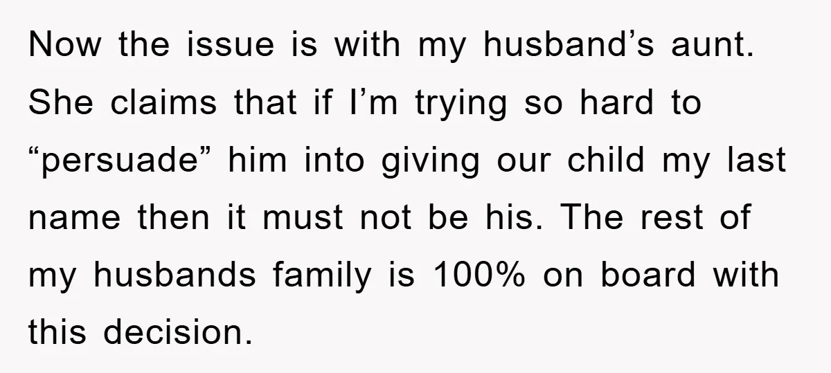Now the issue is with my husband’s aunt. She claims that if I’m trying so hard to “persuade” him into giving our child my last name then it must not...