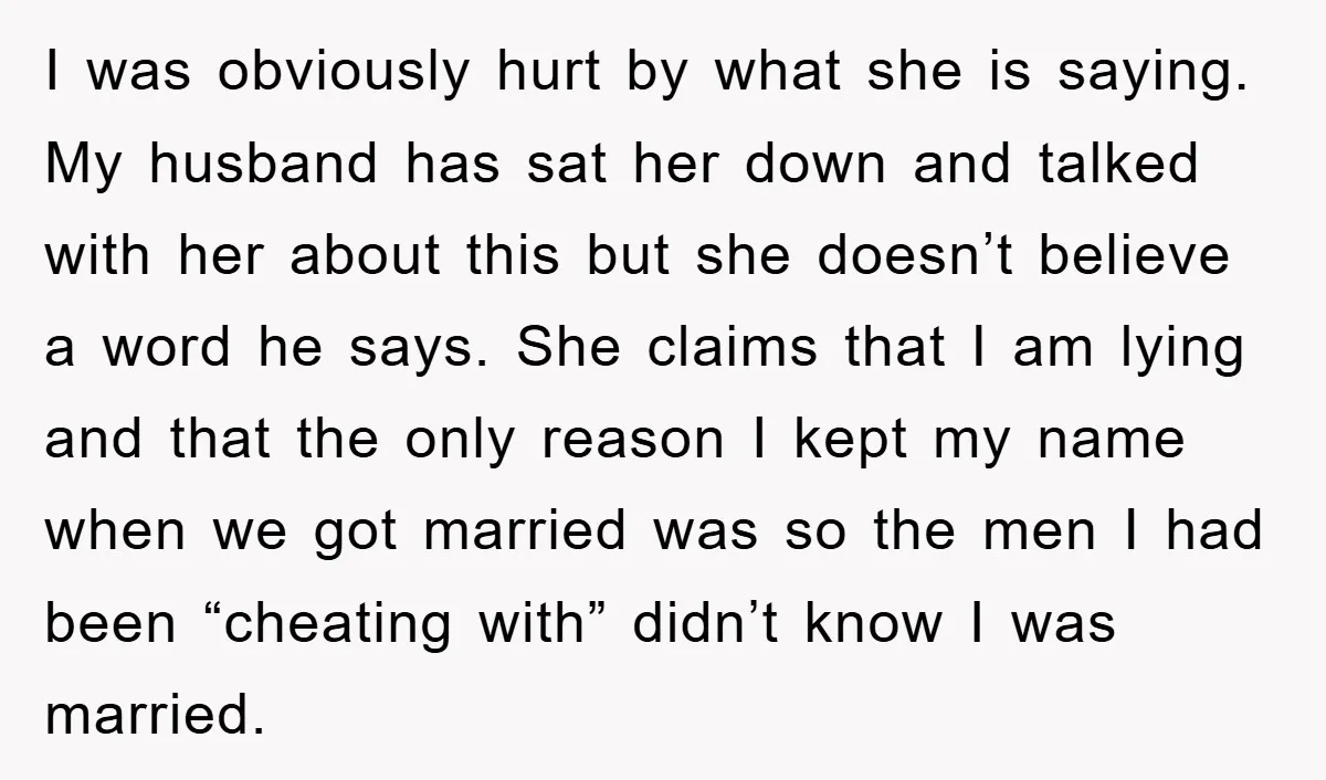 I was obviously hurt by what she is saying. My husband has sat her down and talked with her about this but she doesn’t believe a word he says. She...