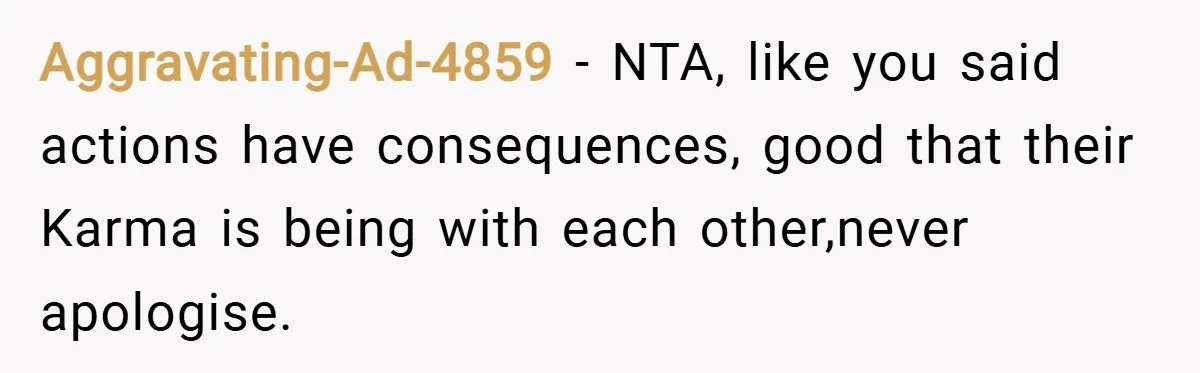 Aggravating-Ad-4859 − NTA, like you said actions have consequences, good that their Karma is being with each other,never apologise.