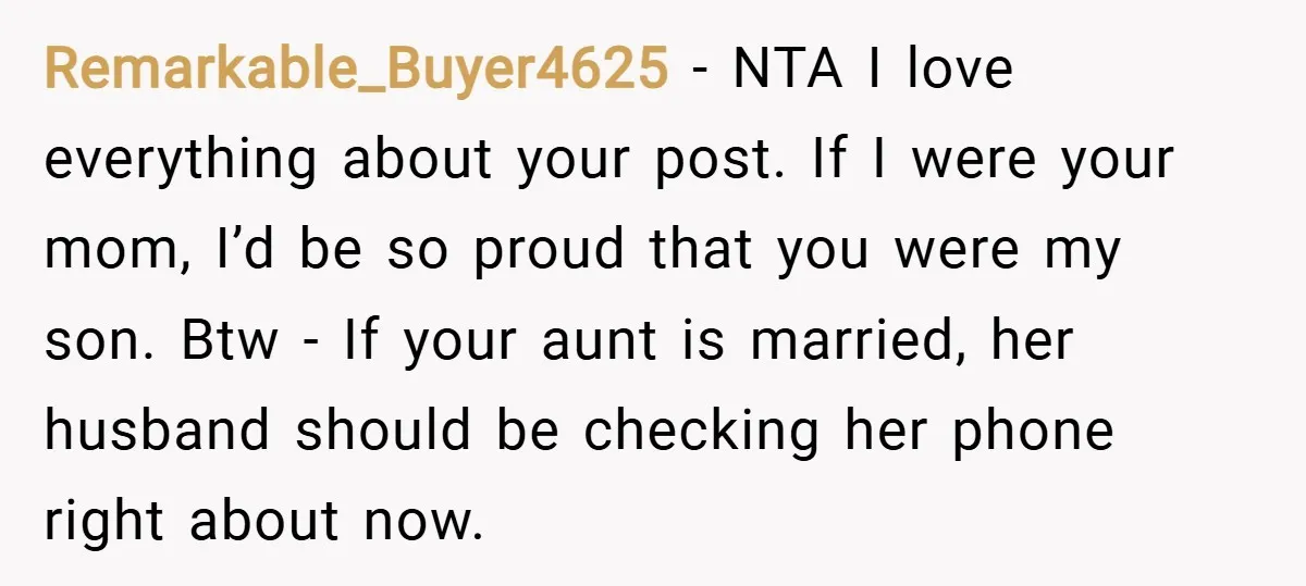 Remarkable_Buyer4625 − NTA I love everything about your post. If I were your mom, I’d be so proud that you were my son. Btw - If your aunt is married,...