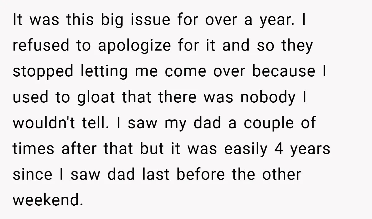 It was this big issue for over a year. I refused to apologize for it and so they stopped letting me come over because I used to gloat that there...