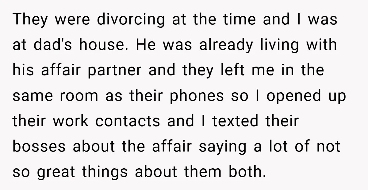 They were divorcing at the time and I was at dad's house. He was already living with his affair partner and they left me in the same room as their...