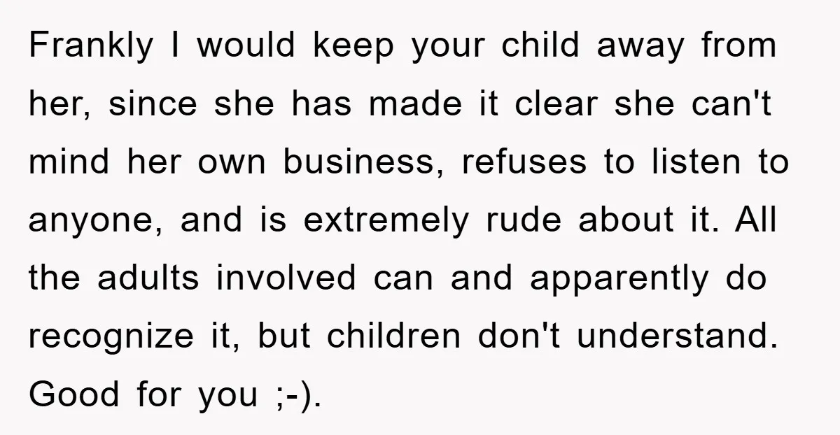 Frankly I would keep your child away from her, since she has made it clear she can't mind her own business, refuses to listen to anyone, and is extremely rude...