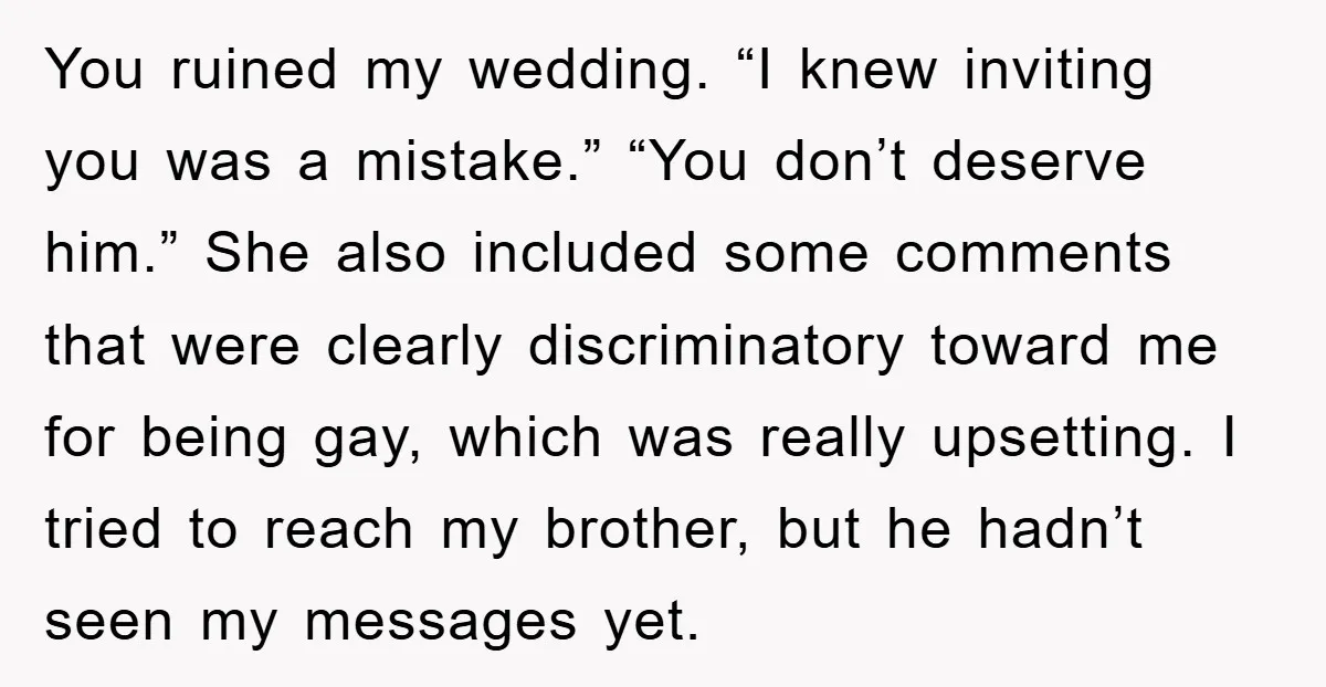 You ruined my wedding. “I knew inviting you was a mistake.” “You don’t deserve him.” She also included some comments that were clearly discriminatory toward me for being gay, which...