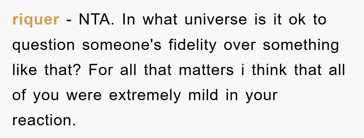 riquer − NTA. In what universe is it ok to question someone's fidelity over something like that? For all that matters i think that all of you were extremely mild...