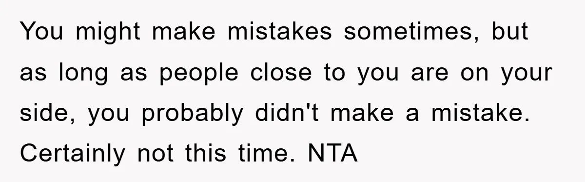 You might make mistakes sometimes, but as long as people close to you are on your side, you probably didn't make a mistake. Certainly not this time. NTA