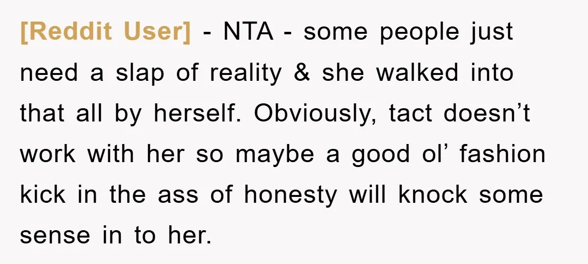 [Reddit User] − NTA - some people just need a slap of reality & she walked into that all by herself. Obviously, tact doesn’t work with her so maybe a...