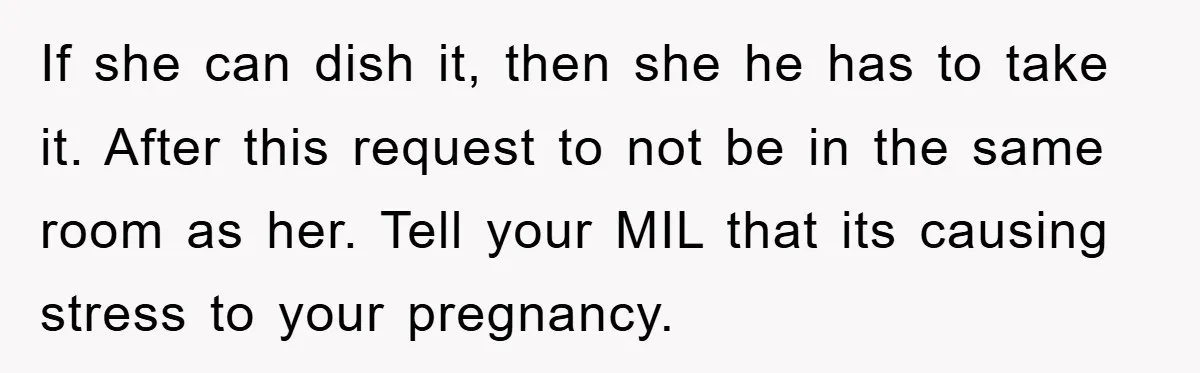If she can dish it, then she he has to take it. After this request to not be in the same room as her. Tell your MIL that its causing...