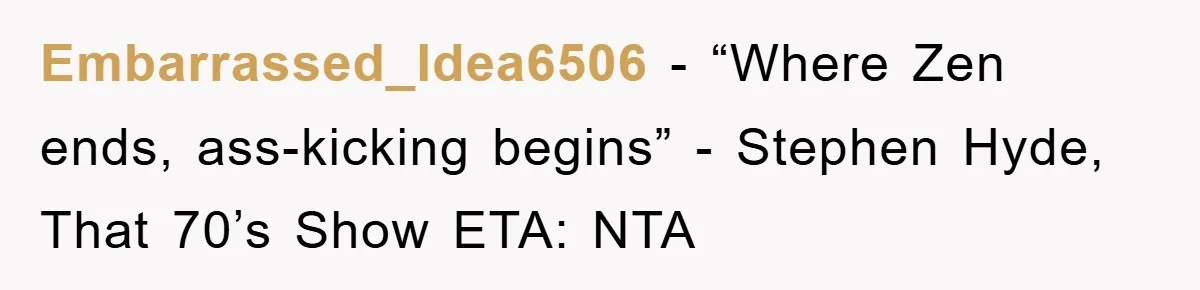 Embarrassed_Idea6506 − “Where Zen ends, ass-kicking begins” - Stephen Hyde, That 70’s Show ETA: NTA