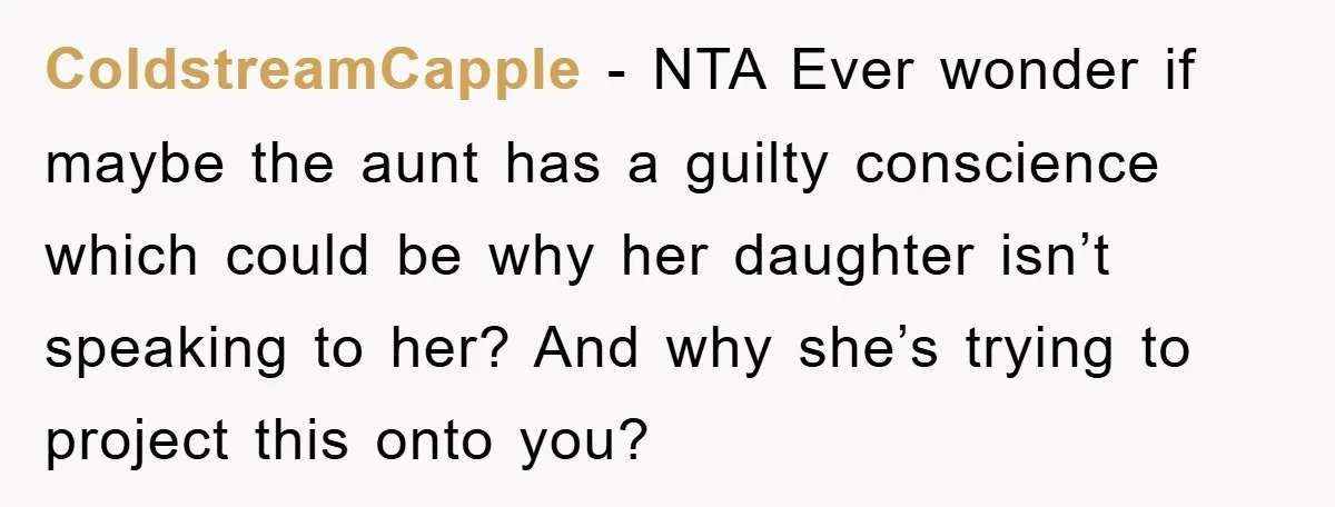 ColdstreamCapple − NTA Ever wonder if maybe the aunt has a guilty conscience which could be why her daughter isn’t speaking to her? And why she’s trying to project this...