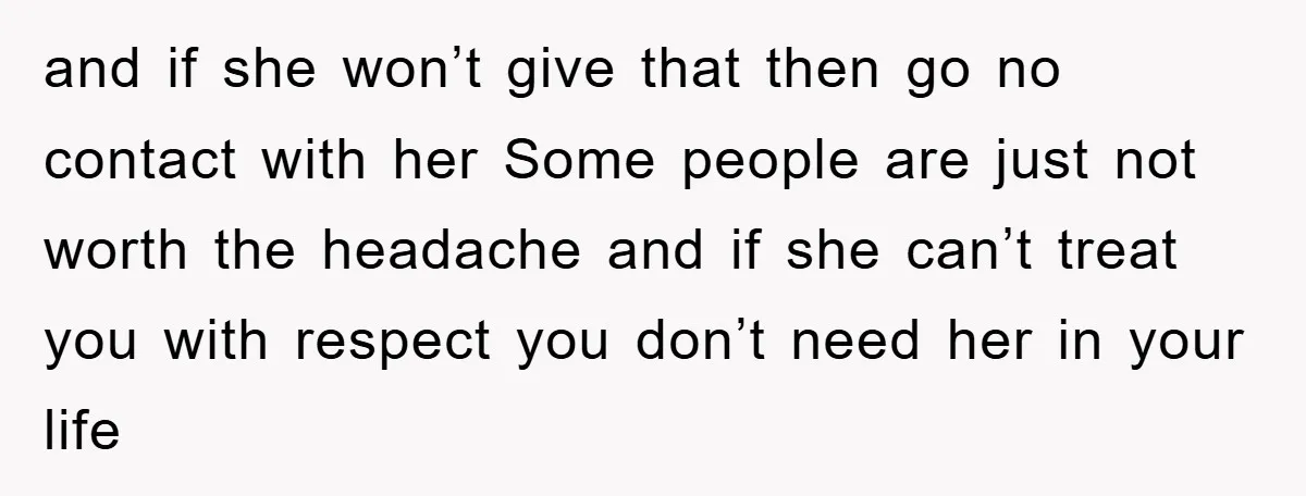 and if she won’t give that then go no contact with her Some people are just not worth the headache and if she can’t treat you with respect you don’t...
