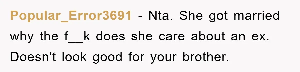 Popular_Error3691 − Nta. She got married why the f__k does she care about an ex. Doesn't look good for your brother.