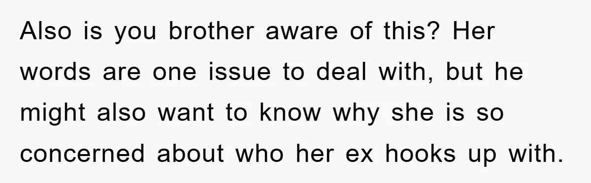 Also is you brother aware of this? Her words are one issue to deal with, but he might also want to know why she is so concerned about who her...
