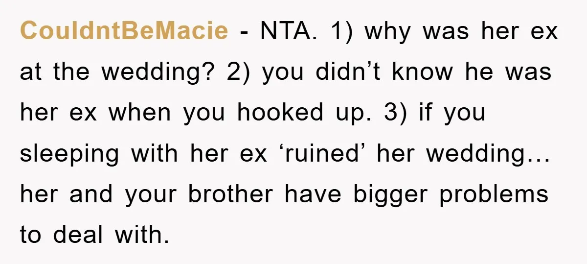 CouldntBeMacie − NTA. 1) why was her ex at the wedding? 2) you didn’t know he was her ex when you hooked up. 3) if you sleeping with her ex...