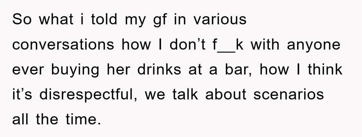 So what i told my gf in various conversations how I don’t f__k with anyone ever buying her drinks at a bar, how I think it’s disrespectful, we talk about...