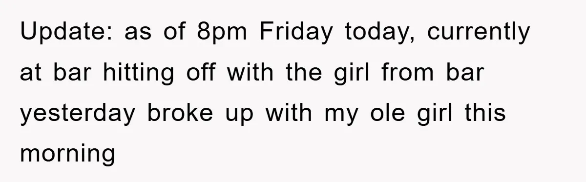 Update: as of 8pm Friday today, currently at bar hitting off with the girl from bar yesterday broke up with my ole girl this morning