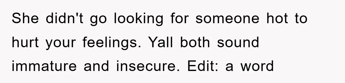 She didn't go looking for someone hot to hurt your feelings. Yall both sound immature and insecure. Edit: a word