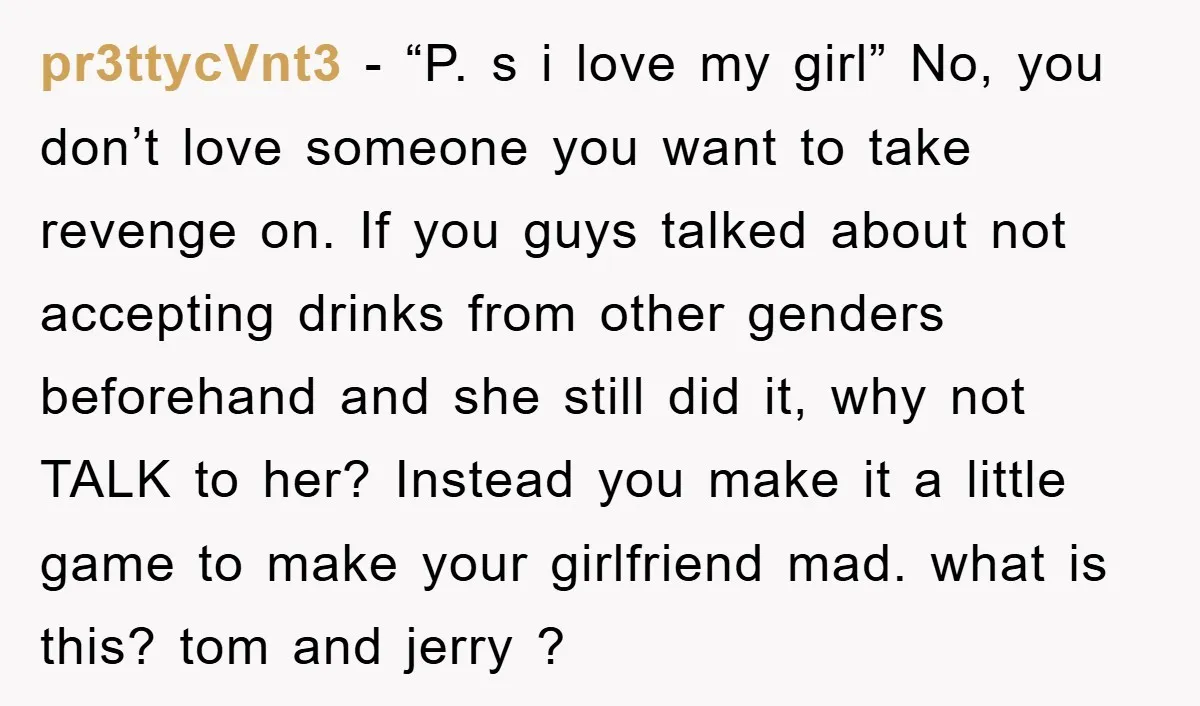 pr3ttycVnt3 − “P. s i love my girl” No, you don’t love someone you want to take revenge on. If you guys talked about not accepting drinks from other genders...