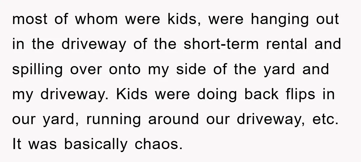 most of whom were kids, were hanging out in the driveway of the short-term rental and spilling over onto my side of the yard and my driveway. Kids were doing...