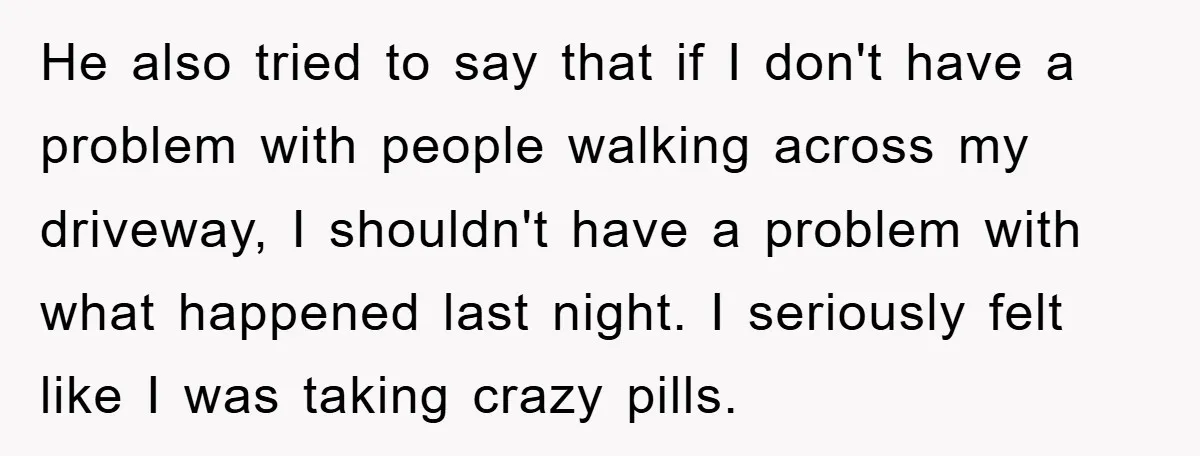 He also tried to say that if I don't have a problem with people walking across my driveway, I shouldn't have a problem with what happened last night. I seriously...