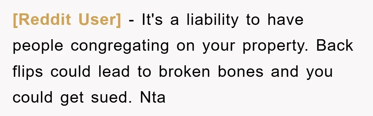 [Reddit User] − It's a liability to have people congregating on your property. Back flips could lead to broken bones and you could get sued. Nta