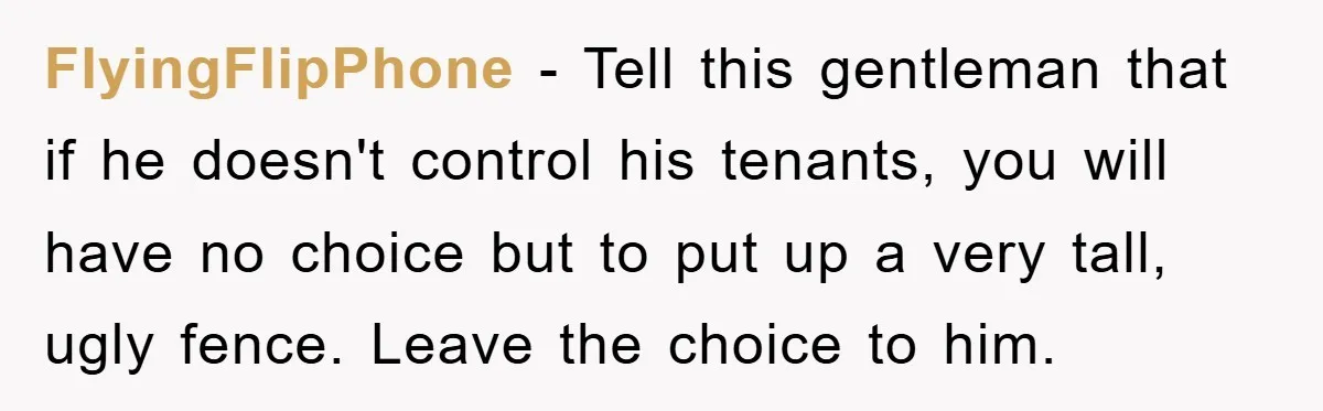 FlyingFlipPhone − Tell this gentleman that if he doesn't control his tenants, you will have no choice but to put up a very tall, ugly fence. Leave the choice to...