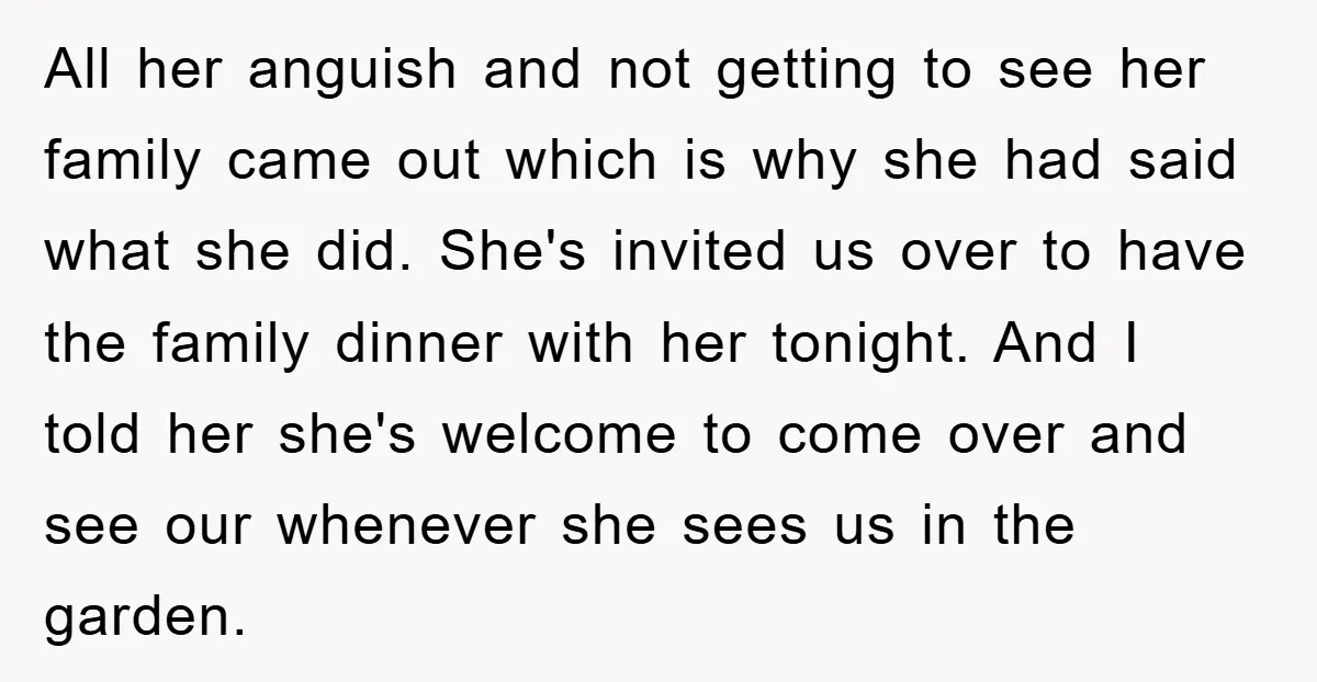 All her anguish and not getting to see her family came out which is why she had said what she did. She's invited us over to have the family dinner...