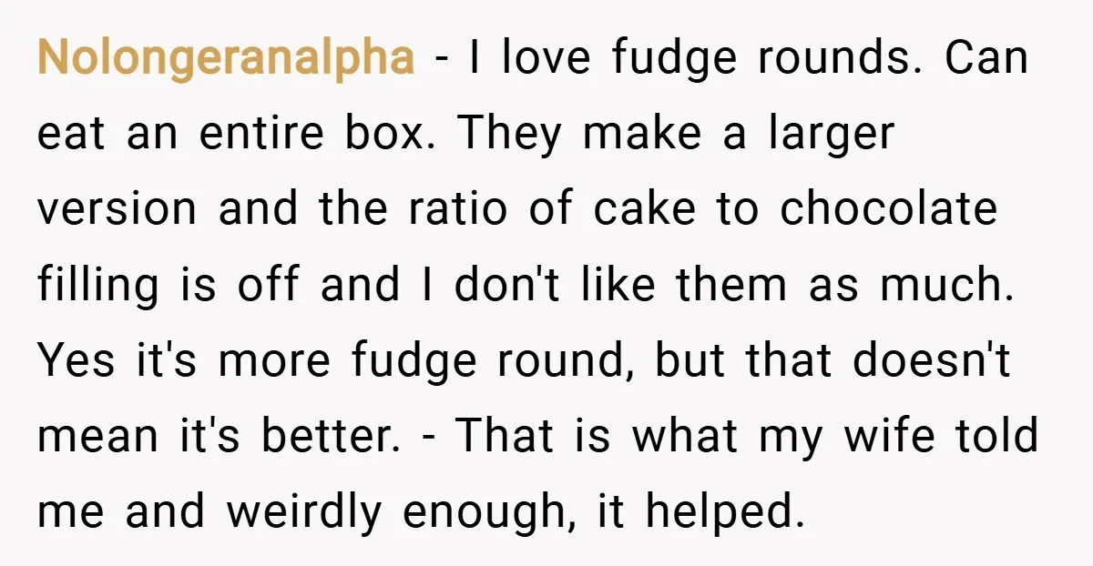Nolongeranalpha − I love fudge rounds. Can eat an entire box. They make a larger version and the ratio of cake to chocolate filling is off and I don't like...