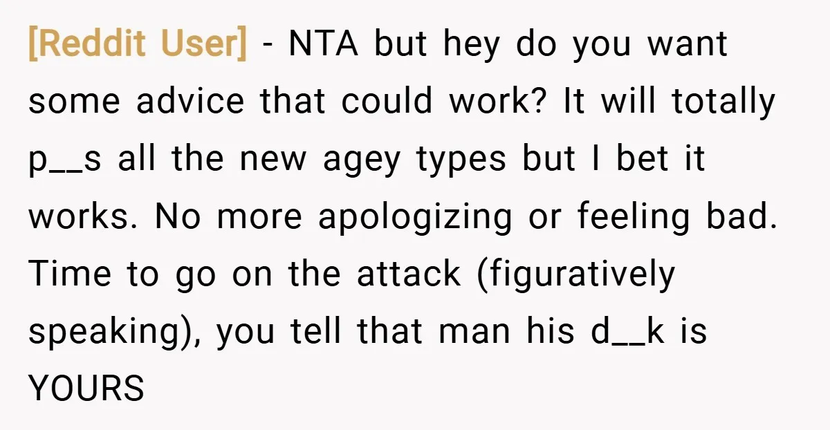 [Reddit User] − NTA but hey do you want some advice that could work? It will totally p__s all the new agey types but I bet it works. No more...