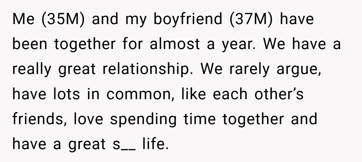 Me (35M) and my boyfriend (37M) have been together for almost a year. We have a really great relationship. We rarely argue, have lots in common, like each other’s friends,...