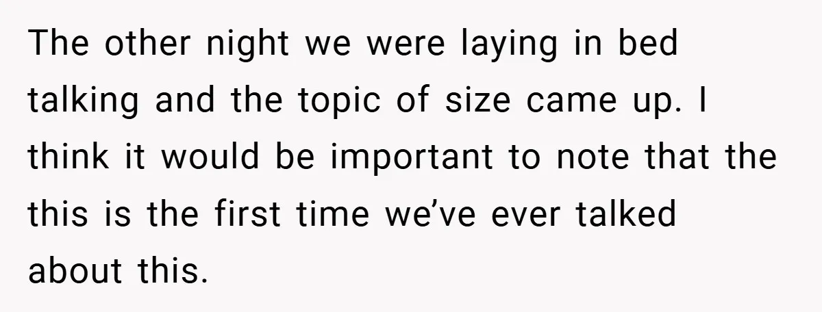 The other night we were laying in bed talking and the topic of size came up. I think it would be important to note that the this is the first...