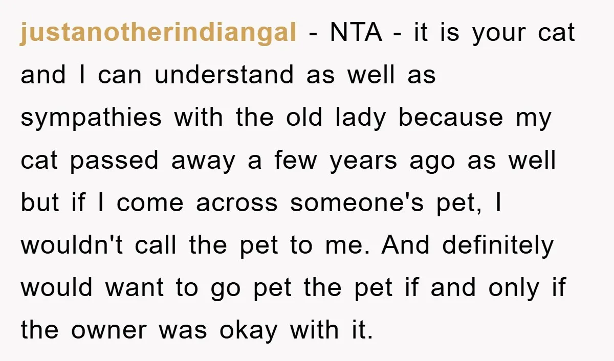justanotherindiangal − NTA - it is your cat and I can understand as well as sympathies with the old lady because my cat passed away a few years ago as...