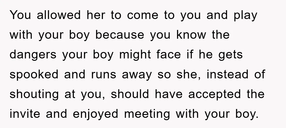 You allowed her to come to you and play with your boy because you know the dangers your boy might face if he gets spooked and runs away so she,...