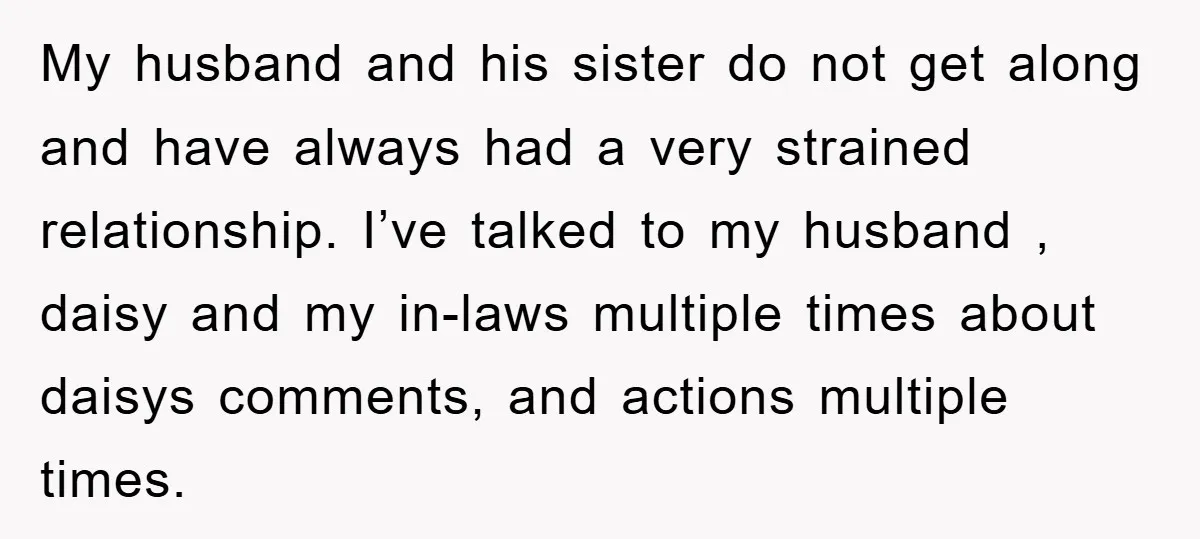 My husband and his sister do not get along and have always had a very strained relationship. I’ve talked to my husband , daisy and my in-laws multiple times about...