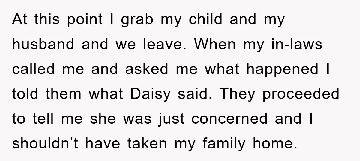 At this point I grab my child and my husband and we leave. When my in-laws called me and asked me what happened I told them what Daisy said. They...