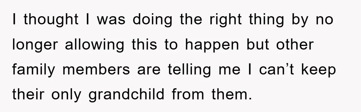 I thought I was doing the right thing by no longer allowing this to happen but other family members are telling me I can’t keep their only grandchild from them.