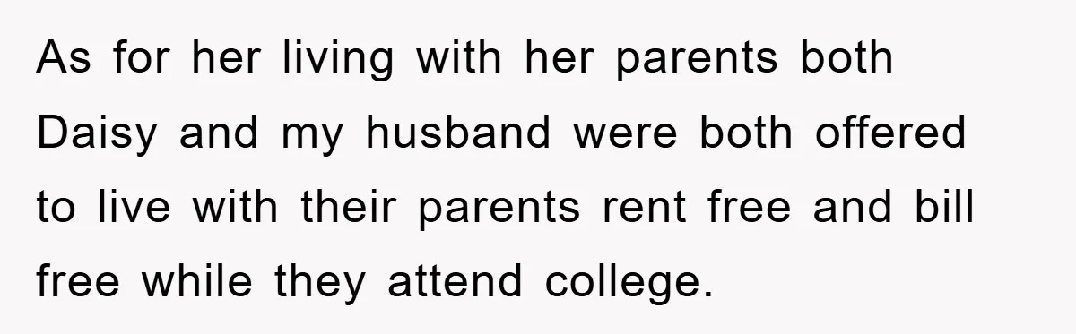 As for her living with her parents both Daisy and my husband were both offered to live with their parents rent free and bill free while they attend college.