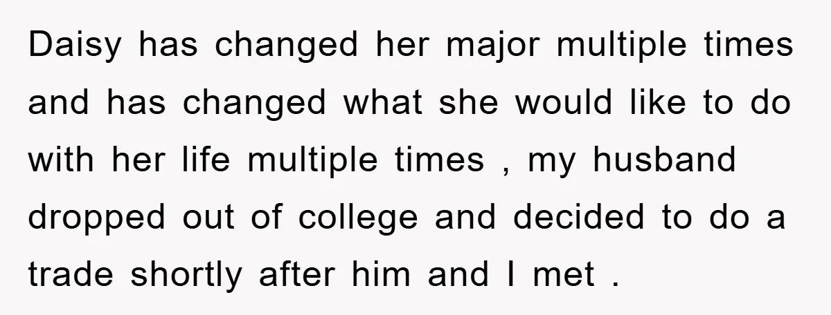 Daisy has changed her major multiple times and has changed what she would like to do with her life multiple times , my husband dropped out of college and decided...