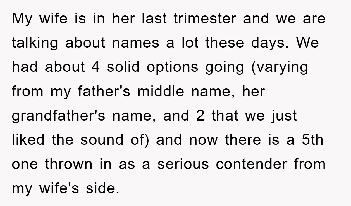 My wife is in her last trimester and we are talking about names a lot these days. We had about 4 solid options going (varying from my father's middle name,...