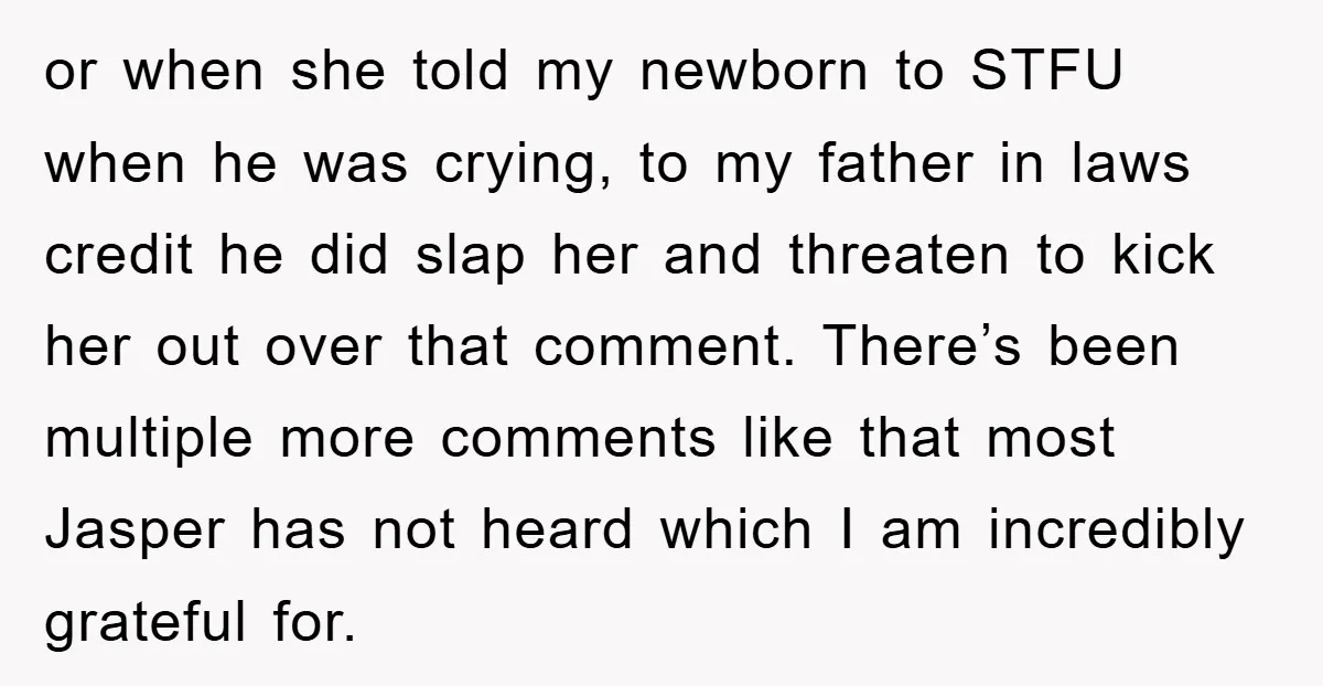 or when she told my newborn to STFU when he was crying, to my father in laws credit he did slap her and threaten to kick her out over that...