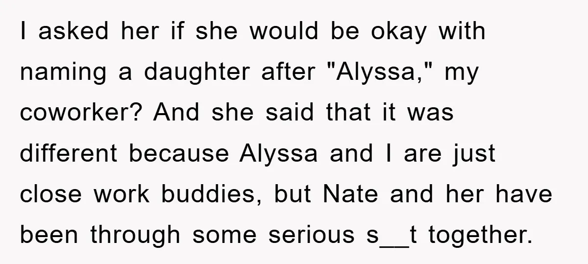 I asked her if she would be okay with naming a daughter after "Alyssa," my coworker? And she said that it was different because Alyssa and I are just close...