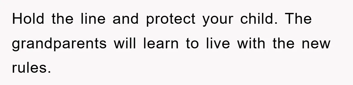 Hold the line and protect your child. The grandparents will learn to live with the new rules.