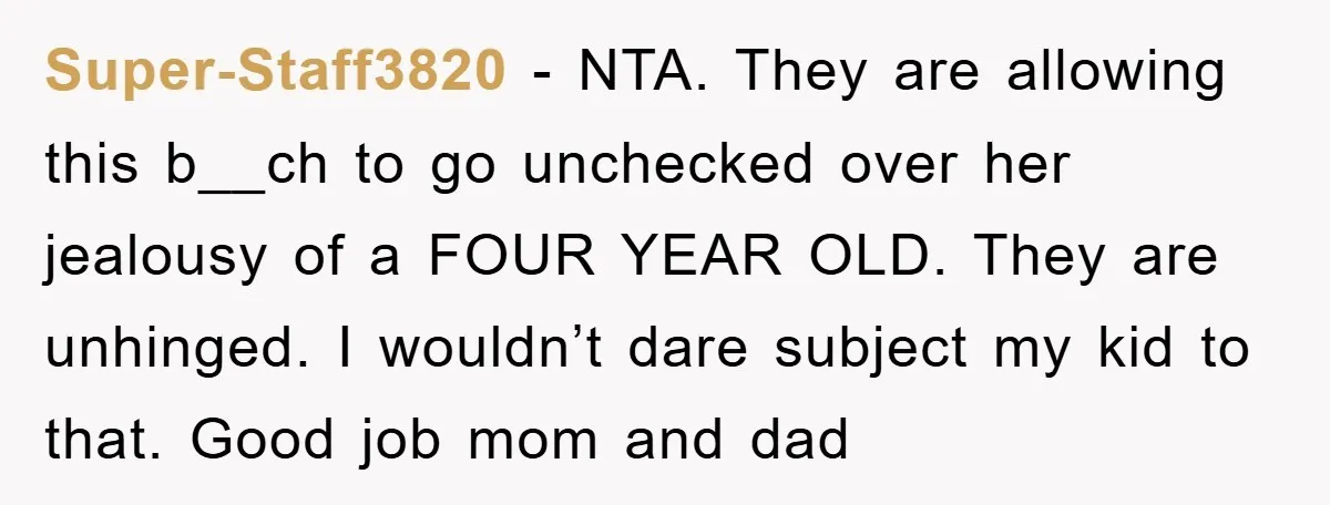 Super-Staff3820 − NTA. They are allowing this b__ch to go unchecked over her jealousy of a FOUR YEAR OLD. They are unhinged. I wouldn’t dare subject my kid to that....