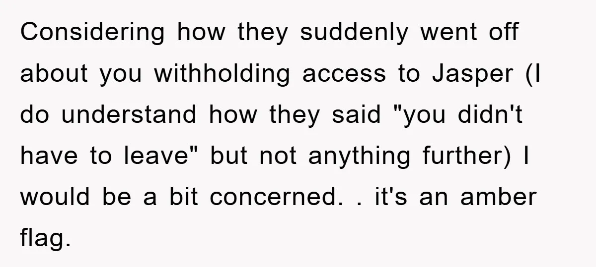 Considering how they suddenly went off about you withholding access to Jasper (I do understand how they said "you didn't have to leave" but not anything further) I would be...