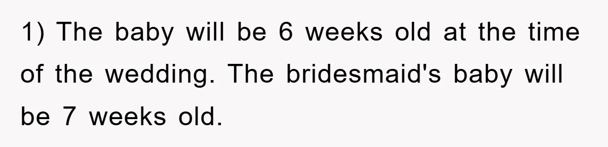 1) The baby will be 6 weeks old at the time of the wedding. The bridesmaid's baby will be 7 weeks old.