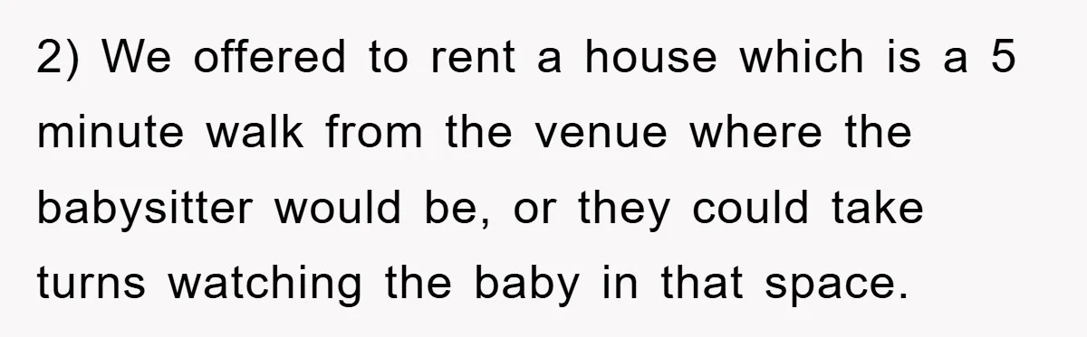 2) We offered to rent a house which is a 5 minute walk from the venue where the babysitter would be, or they could take turns watching the baby in...