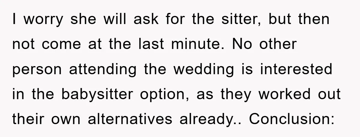 I worry she will ask for the sitter, but then not come at the last minute. No other person attending the wedding is interested in the babysitter option, as they...