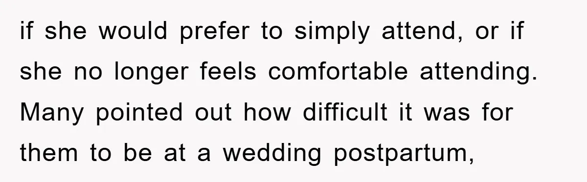 if she would prefer to simply attend, or if she no longer feels comfortable attending. Many pointed out how difficult it was for them to be at a wedding postpartum,