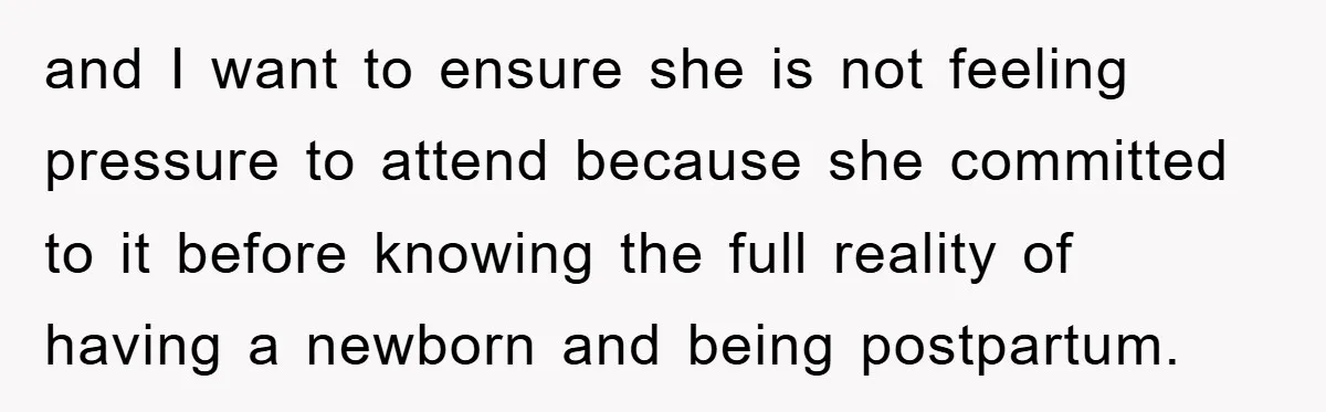 and I want to ensure she is not feeling pressure to attend because she committed to it before knowing the full reality of having a newborn and being postpartum.