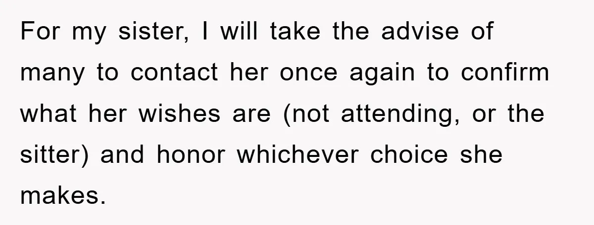 For my sister, I will take the advise of many to contact her once again to confirm what her wishes are (not attending, or the sitter) and honor whichever choice...